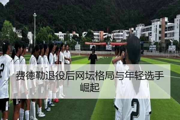 费德勒退役后网坛格局与年轻选手崛起